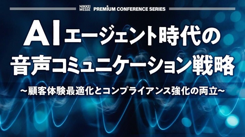 【無料アーカイブ配信・9/5（土）まで】日経メッセ プレミアム・カンファレンス・シリーズ～AIエージェント時代の音声コミュニケーション戦略～